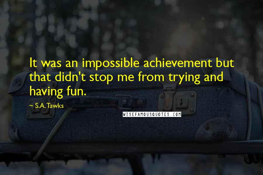 S.A. Tawks Quotes: It was an impossible achievement but that didn't stop me from trying and having fun.