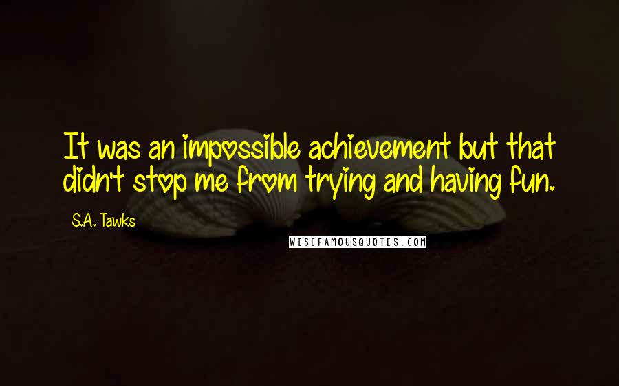 S.A. Tawks Quotes: It was an impossible achievement but that didn't stop me from trying and having fun.