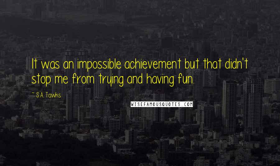 S.A. Tawks Quotes: It was an impossible achievement but that didn't stop me from trying and having fun.