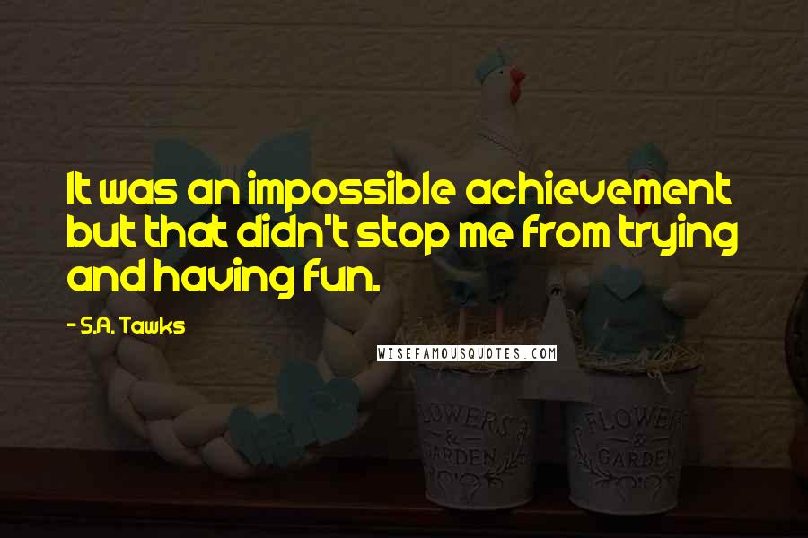 S.A. Tawks Quotes: It was an impossible achievement but that didn't stop me from trying and having fun.