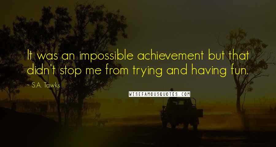 S.A. Tawks Quotes: It was an impossible achievement but that didn't stop me from trying and having fun.