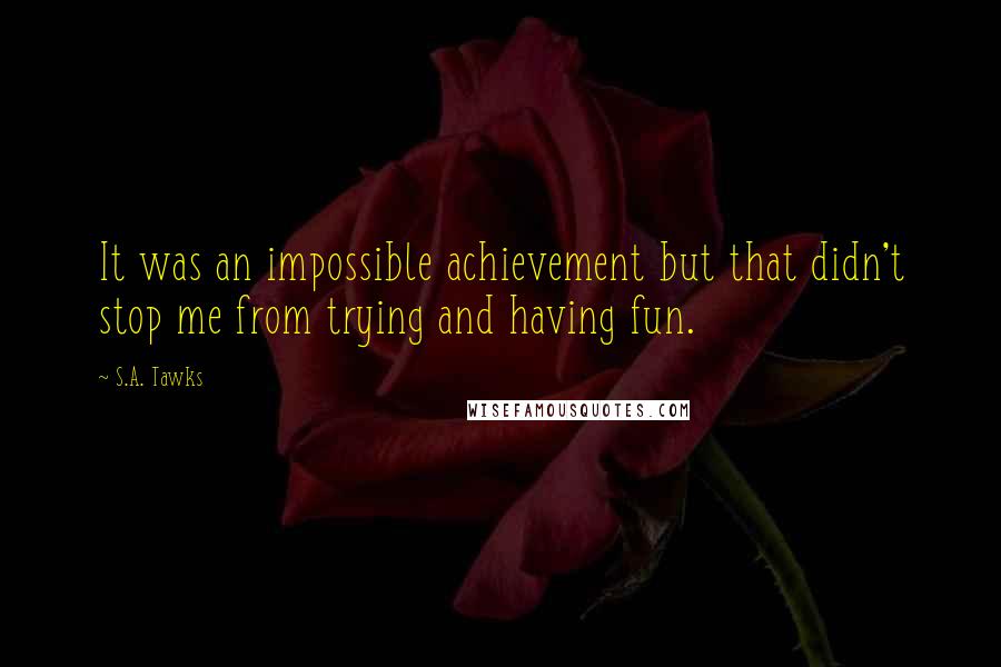 S.A. Tawks Quotes: It was an impossible achievement but that didn't stop me from trying and having fun.
