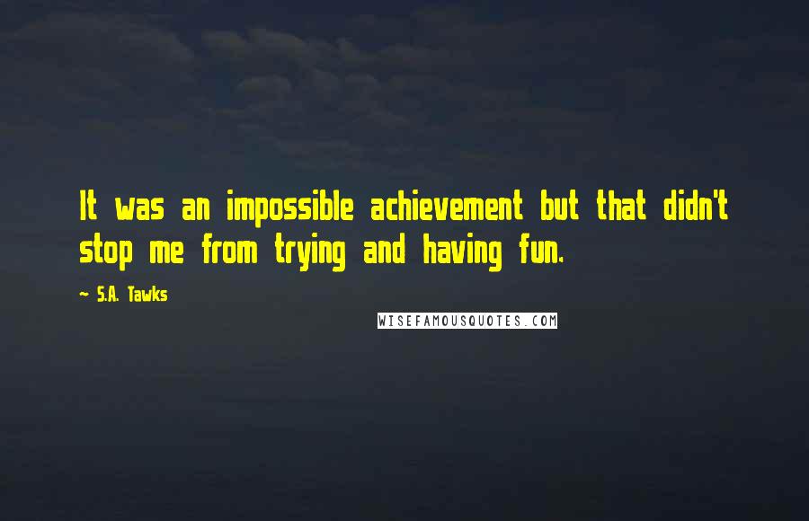 S.A. Tawks Quotes: It was an impossible achievement but that didn't stop me from trying and having fun.