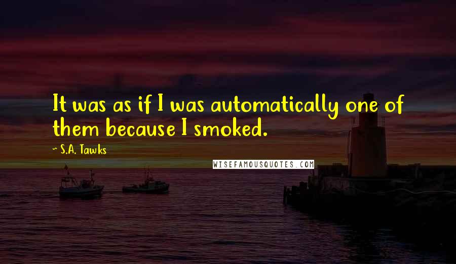 S.A. Tawks Quotes: It was as if I was automatically one of them because I smoked.