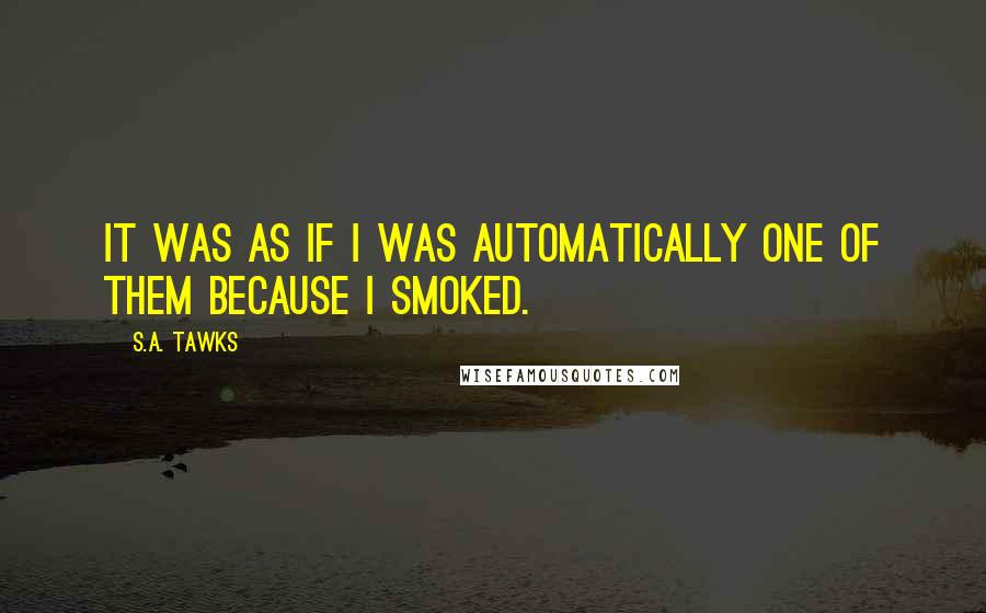 S.A. Tawks Quotes: It was as if I was automatically one of them because I smoked.