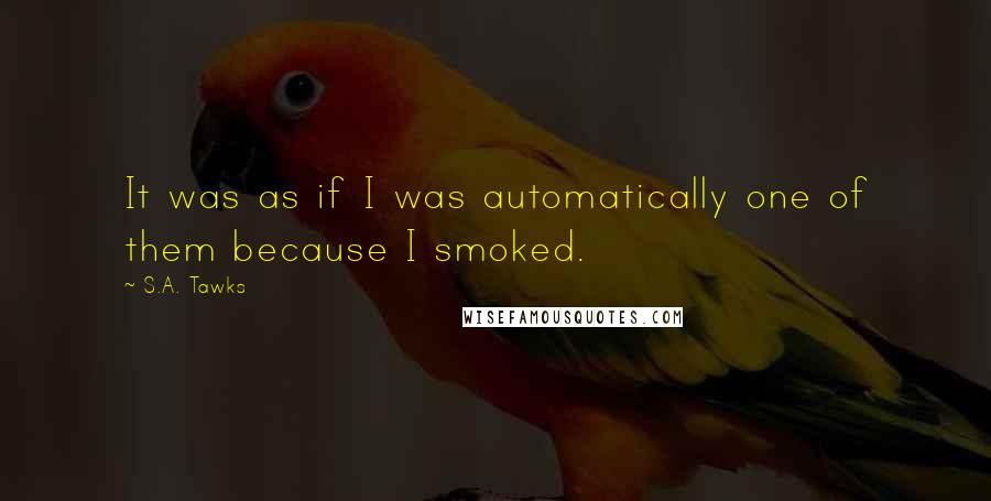 S.A. Tawks Quotes: It was as if I was automatically one of them because I smoked.