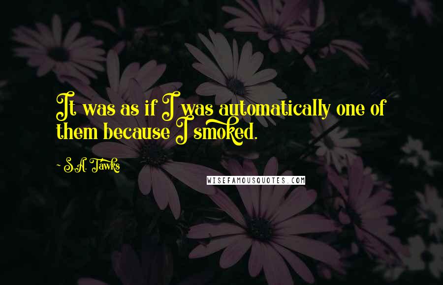 S.A. Tawks Quotes: It was as if I was automatically one of them because I smoked.