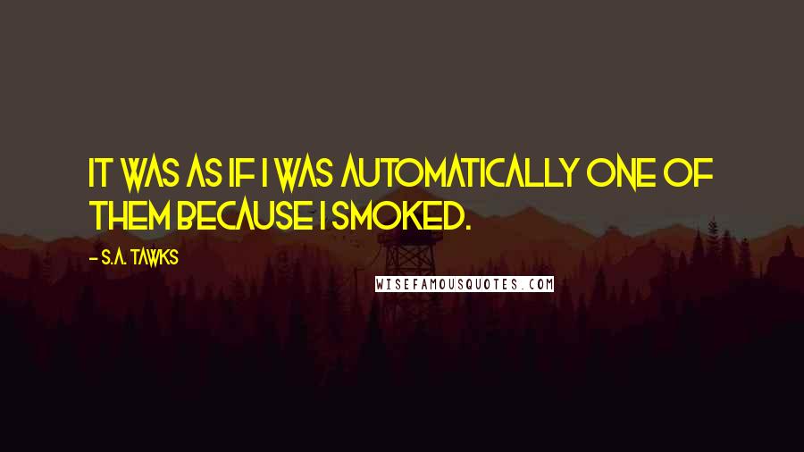 S.A. Tawks Quotes: It was as if I was automatically one of them because I smoked.