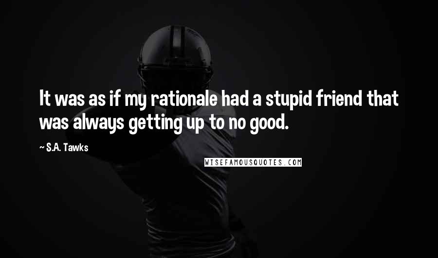 S.A. Tawks Quotes: It was as if my rationale had a stupid friend that was always getting up to no good.