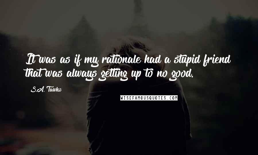 S.A. Tawks Quotes: It was as if my rationale had a stupid friend that was always getting up to no good.