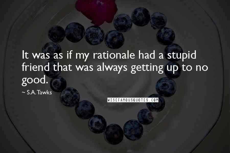 S.A. Tawks Quotes: It was as if my rationale had a stupid friend that was always getting up to no good.