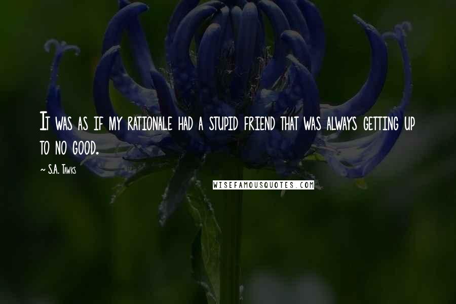 S.A. Tawks Quotes: It was as if my rationale had a stupid friend that was always getting up to no good.