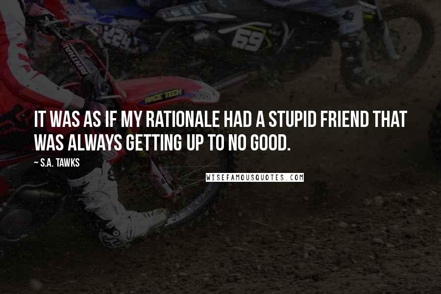 S.A. Tawks Quotes: It was as if my rationale had a stupid friend that was always getting up to no good.