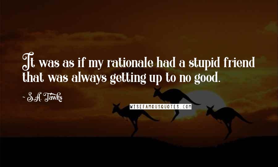 S.A. Tawks Quotes: It was as if my rationale had a stupid friend that was always getting up to no good.