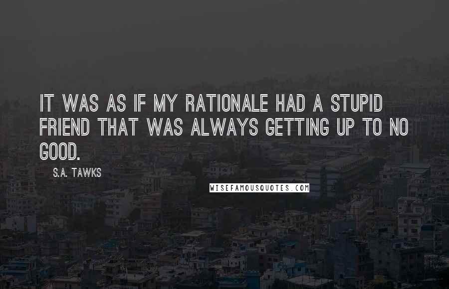 S.A. Tawks Quotes: It was as if my rationale had a stupid friend that was always getting up to no good.