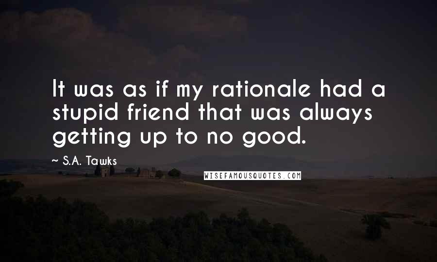 S.A. Tawks Quotes: It was as if my rationale had a stupid friend that was always getting up to no good.