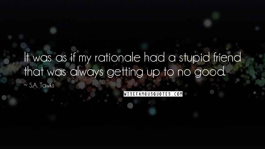 S.A. Tawks Quotes: It was as if my rationale had a stupid friend that was always getting up to no good.