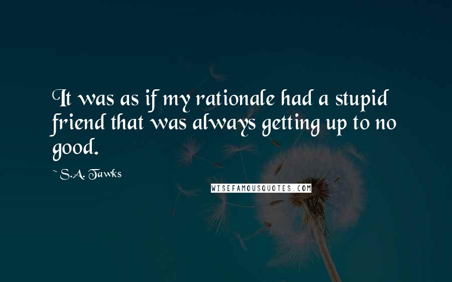 S.A. Tawks Quotes: It was as if my rationale had a stupid friend that was always getting up to no good.