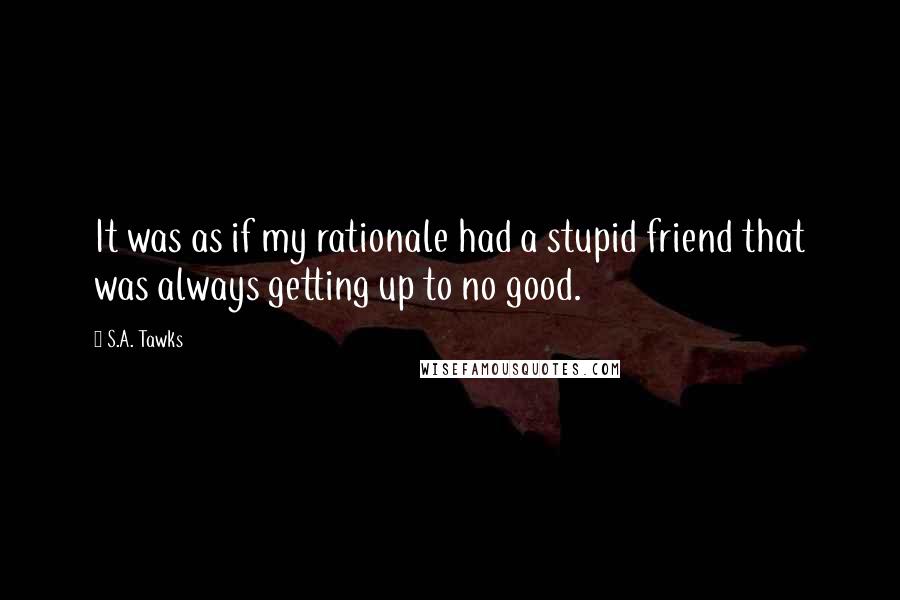 S.A. Tawks Quotes: It was as if my rationale had a stupid friend that was always getting up to no good.