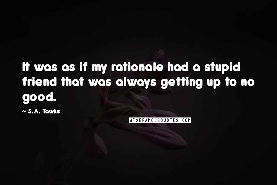 S.A. Tawks Quotes: It was as if my rationale had a stupid friend that was always getting up to no good.