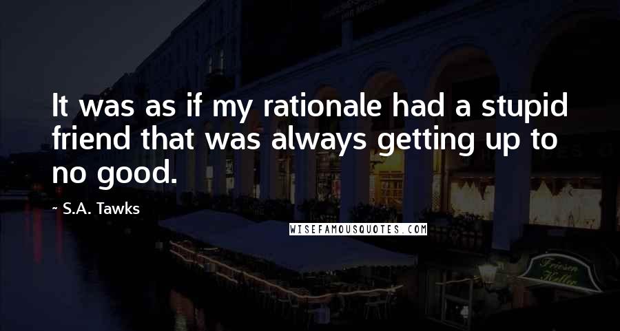 S.A. Tawks Quotes: It was as if my rationale had a stupid friend that was always getting up to no good.