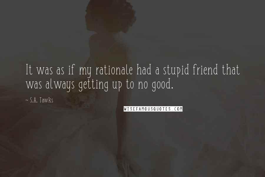 S.A. Tawks Quotes: It was as if my rationale had a stupid friend that was always getting up to no good.