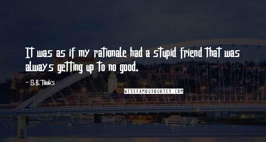 S.A. Tawks Quotes: It was as if my rationale had a stupid friend that was always getting up to no good.