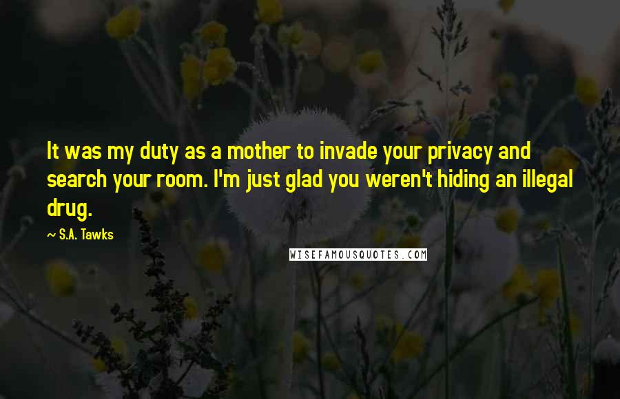 S.A. Tawks Quotes: It was my duty as a mother to invade your privacy and search your room. I'm just glad you weren't hiding an illegal drug.