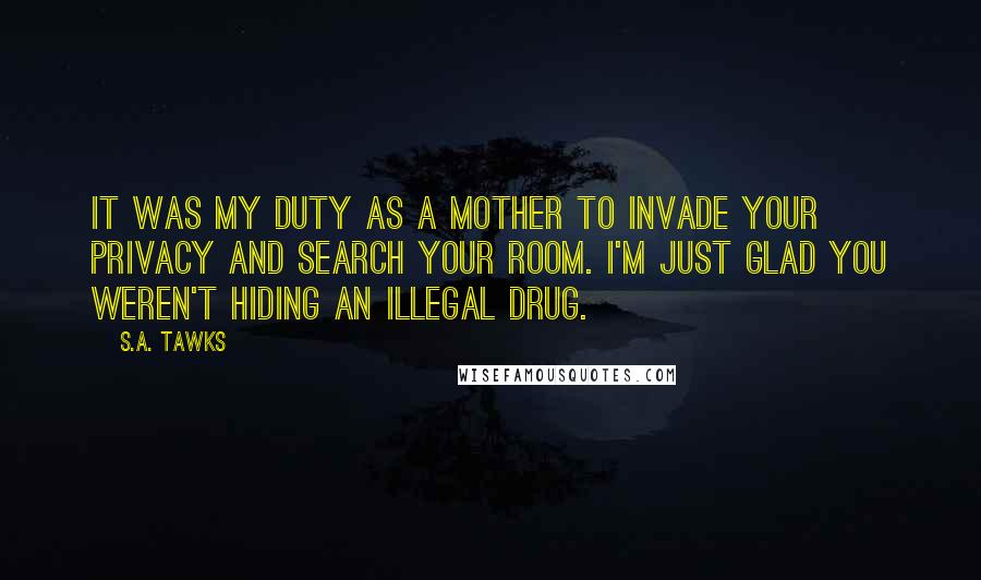 S.A. Tawks Quotes: It was my duty as a mother to invade your privacy and search your room. I'm just glad you weren't hiding an illegal drug.