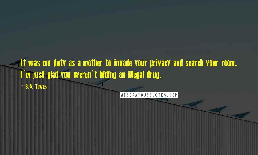 S.A. Tawks Quotes: It was my duty as a mother to invade your privacy and search your room. I'm just glad you weren't hiding an illegal drug.