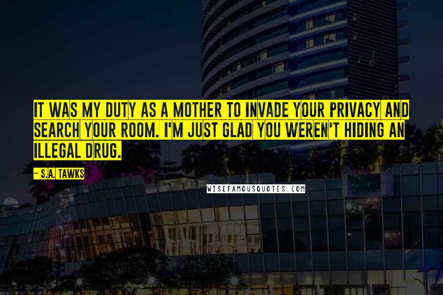 S.A. Tawks Quotes: It was my duty as a mother to invade your privacy and search your room. I'm just glad you weren't hiding an illegal drug.