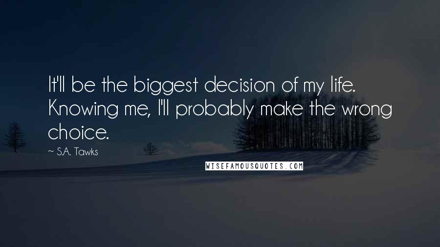 S.A. Tawks Quotes: It'll be the biggest decision of my life. Knowing me, I'll probably make the wrong choice.