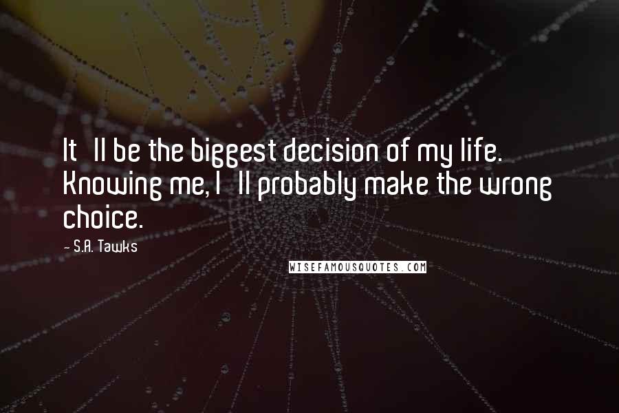 S.A. Tawks Quotes: It'll be the biggest decision of my life. Knowing me, I'll probably make the wrong choice.