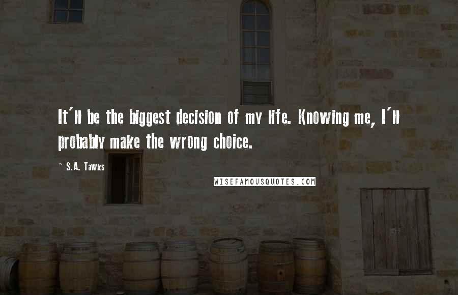S.A. Tawks Quotes: It'll be the biggest decision of my life. Knowing me, I'll probably make the wrong choice.