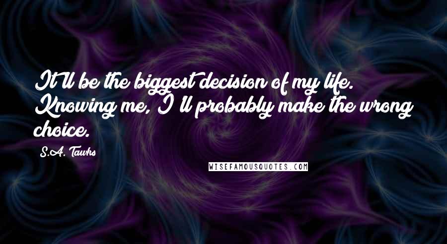 S.A. Tawks Quotes: It'll be the biggest decision of my life. Knowing me, I'll probably make the wrong choice.