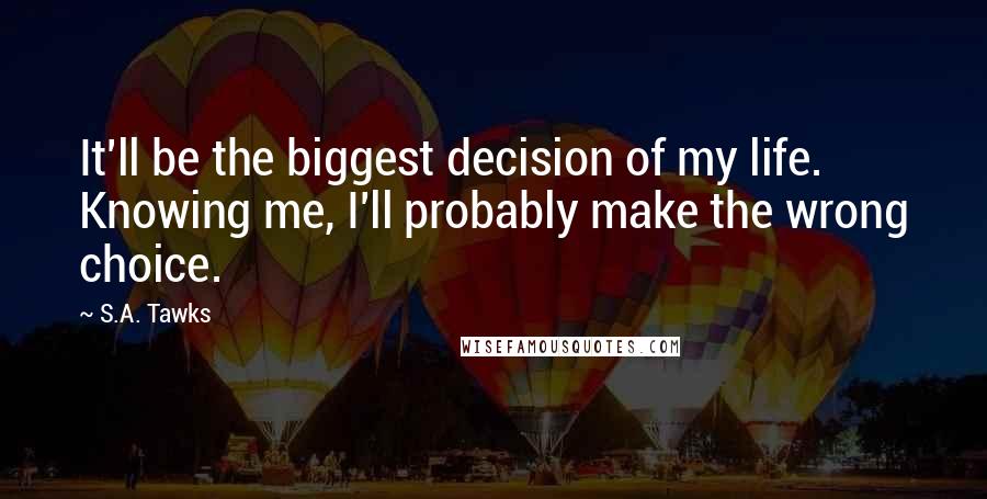 S.A. Tawks Quotes: It'll be the biggest decision of my life. Knowing me, I'll probably make the wrong choice.