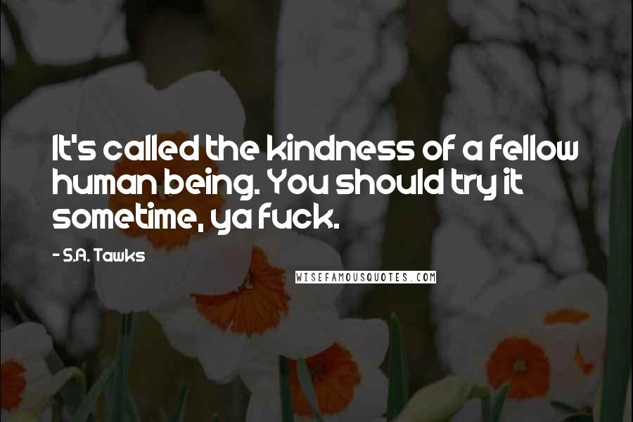S.A. Tawks Quotes: It's called the kindness of a fellow human being. You should try it sometime, ya fuck.