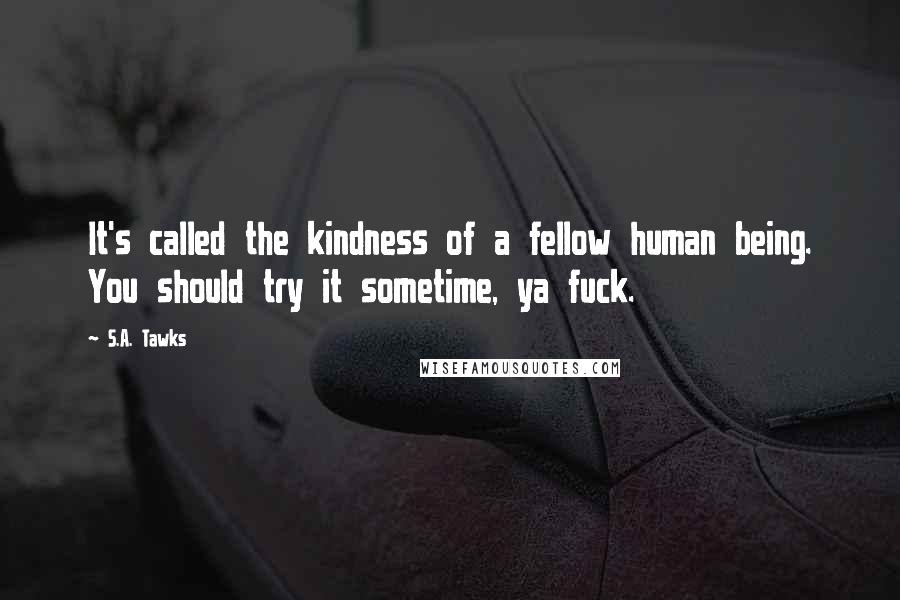 S.A. Tawks Quotes: It's called the kindness of a fellow human being. You should try it sometime, ya fuck.