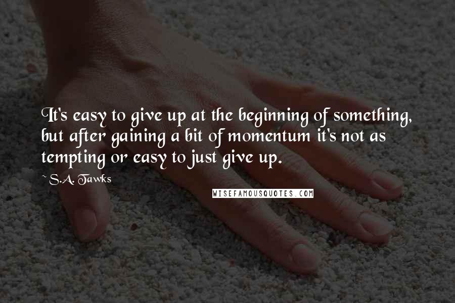 S.A. Tawks Quotes: It's easy to give up at the beginning of something, but after gaining a bit of momentum it's not as tempting or easy to just give up.