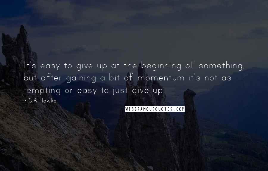 S.A. Tawks Quotes: It's easy to give up at the beginning of something, but after gaining a bit of momentum it's not as tempting or easy to just give up.