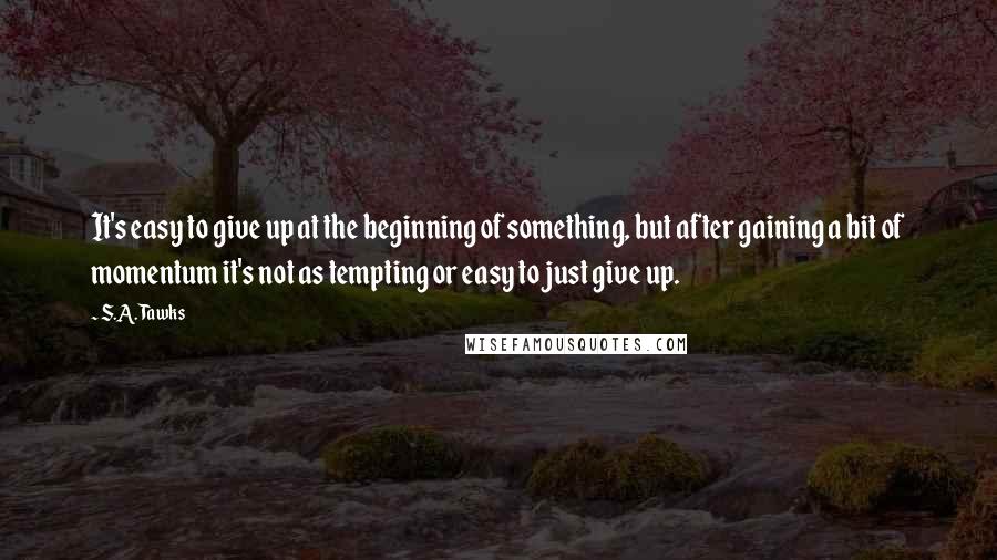 S.A. Tawks Quotes: It's easy to give up at the beginning of something, but after gaining a bit of momentum it's not as tempting or easy to just give up.