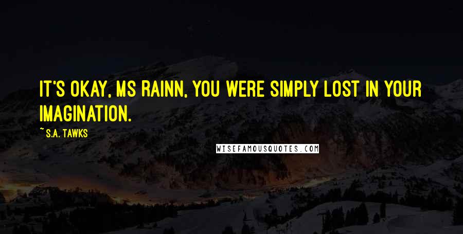 S.A. Tawks Quotes: It's okay, Ms Rainn, you were simply lost in your imagination.