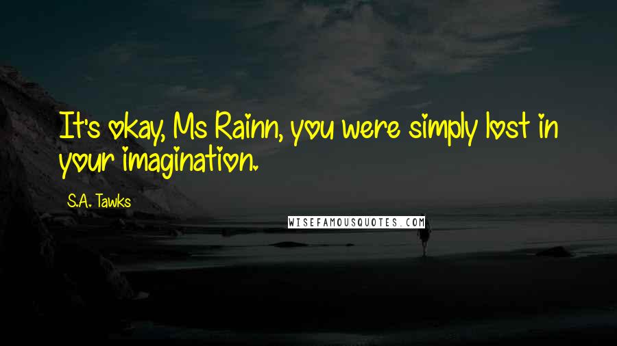 S.A. Tawks Quotes: It's okay, Ms Rainn, you were simply lost in your imagination.