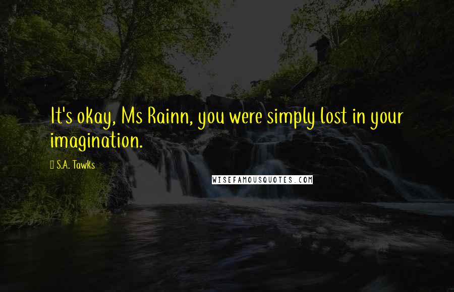 S.A. Tawks Quotes: It's okay, Ms Rainn, you were simply lost in your imagination.
