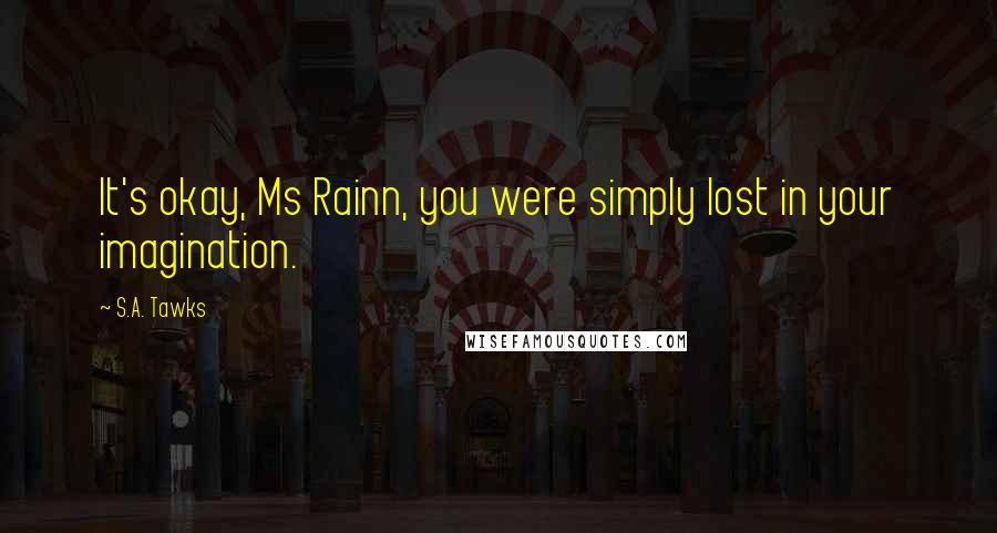 S.A. Tawks Quotes: It's okay, Ms Rainn, you were simply lost in your imagination.