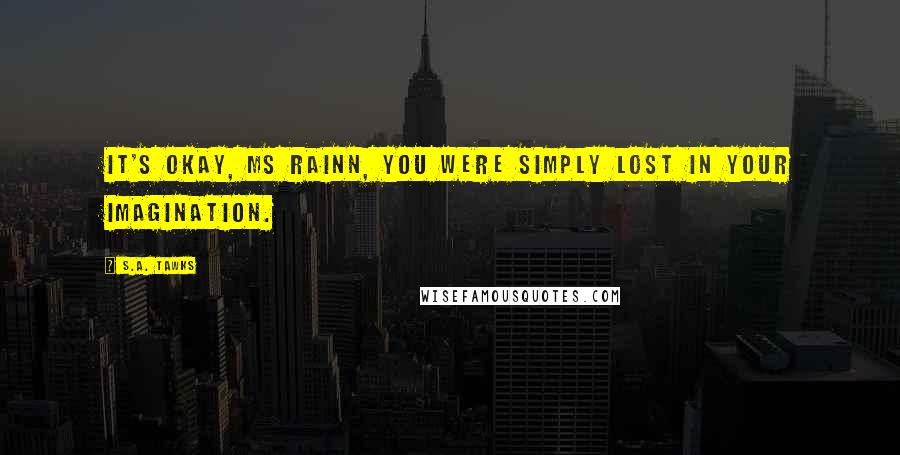 S.A. Tawks Quotes: It's okay, Ms Rainn, you were simply lost in your imagination.