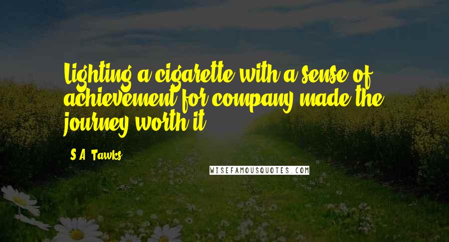 S.A. Tawks Quotes: Lighting a cigarette with a sense of achievement for company made the journey worth it.