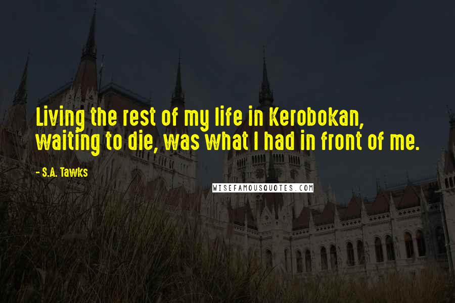 S.A. Tawks Quotes: Living the rest of my life in Kerobokan, waiting to die, was what I had in front of me.