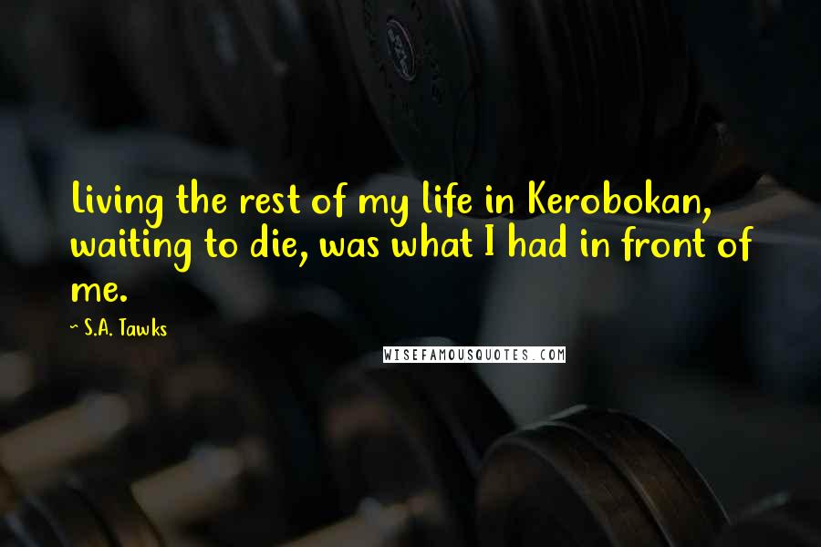 S.A. Tawks Quotes: Living the rest of my life in Kerobokan, waiting to die, was what I had in front of me.