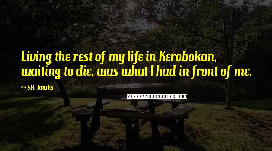 S.A. Tawks Quotes: Living the rest of my life in Kerobokan, waiting to die, was what I had in front of me.